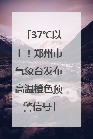 37℃以上！郑州市气象台发布高温橙色预警信号